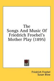 The Songs And Music Of Friedrich Froebel's Mother Play (1895)