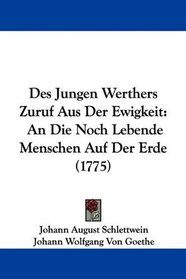 Des Jungen Werthers Zuruf Aus Der Ewigkeit: An Die Noch Lebende Menschen Auf Der Erde (1775) (German Edition)