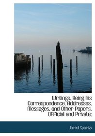 Writings, Being his Correspondence, Addresses, Messages, and Other Papers, Official and Private;