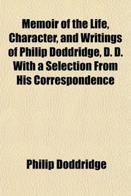 Memoir of the Life, Character, and Writings of Philip Doddridge, D. D. With a Selection From His Correspondence
