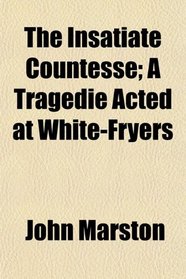 The Insatiate Countesse; A Tragedie Acted at White-Fryers