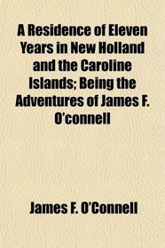 A Residence of Eleven Years in New Holland and the Caroline Islands; Being the Adventures of James F. O'connell