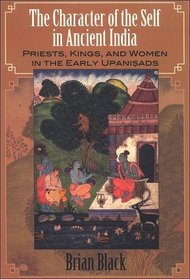 The Character of the Self in Ancient India: Priests, Kings, and Women in the Early Upanisads (S U N Y Series in Hindu Studies)