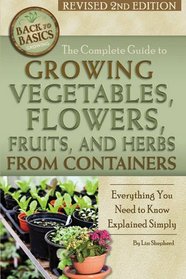 The Complete Guide to Growing Vegetables, Flowers, Fruits, and Herbs from Containers: Everything You Need to Know Explained Simply