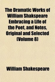 The Dramatic Works of William Shakspeare Embracing a Life of the Poet, and Notes, Original and Selected (Volume 8)