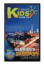 A Smart Kids Guide To GLORIOUS GERMANY: A World Of Learning At Your Fingertips (Volume 1)