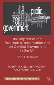 The Impact of the Freedom of Information Act on Central Government in the UK: Does FOI Work? (Transforming Government)