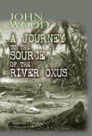 A Journey to the Source of the River Oxus: With an essay on the geography of the valley of the Oxus by Henry Yule