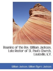 Reamins of the Rev. William Jackson, Late Rector of St. Paul's Church, Louisville, K.Y.
