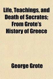 Life, Teachings, and Death of Socrates; From Grote's History of Greece