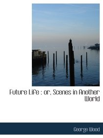Future Life : or, Scenes in Another World