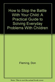 How to Stop the Battle With Your Child: A Practical Guide to Solving Everyday Problems With Children