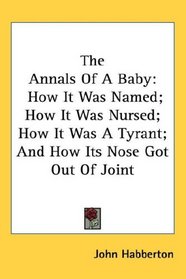 The Annals Of A Baby: How It Was Named; How It Was Nursed; How It Was A Tyrant; And How Its Nose Got Out Of Joint