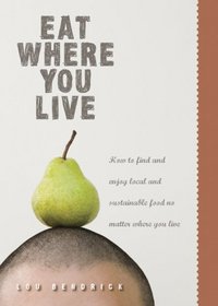 Eat Where You Live: How to Find and Enjoy Fantastic Local and Sustainable Food No Matter Where You Live