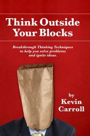 Think Outside Your Blocks: Breakthrough Thinking Techniques To Help You Solve Problems And Ignite Ideas