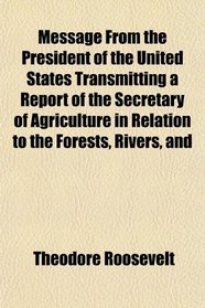 Message From the President of the United States Transmitting a Report of the Secretary of Agriculture in Relation to the Forests, Rivers, and