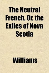 The Neutral French, Or, the Exiles of Nova Scotia