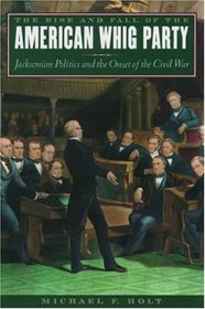 The Rise and Fall of the American Whig Party: Jacksonian Politics and the Onset of the Civil War