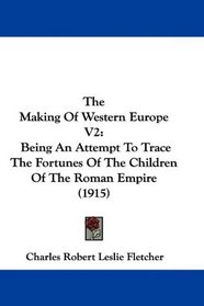 The Making Of Western Europe V2: Being An Attempt To Trace The Fortunes Of The Children Of The Roman Empire (1915)