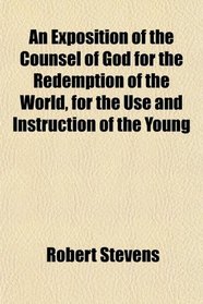 An Exposition of the Counsel of God for the Redemption of the World, for the Use and Instruction of the Young
