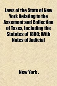 Laws of the State of New York Relating to the Assement and Collection of Taxes, Including the Statutes of 1880; With Notes of Judicial
