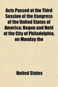 Acts Passed at the Third Session of the Congress of the United States of America; Begun and Held at the City of Philadelphia, on Monday the