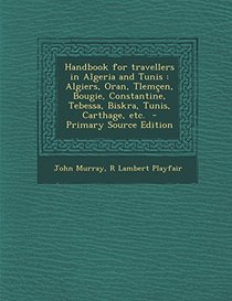Handbook for Travellers in Algeria and Tunis: Algiers, Oran, Tlemcen, Bougie, Constantine, Tebessa, Biskra, Tunis, Carthage, Etc. - Primary Source EDI