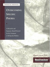 Overcoming Specific Phobias - Therapist Protocol: A Hierarchy & Exposure-Based Protocol for the Treatment of All Specific Phobias (Best Practices Series)