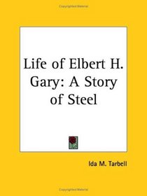 Life of Elbert H. Gary: A Story of Steel