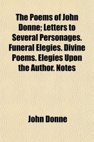 The Poems of John Donne; Letters to Several Personages. Funeral Elegies. Divine Poems. Elegies Upon the Author. Notes