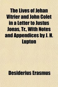 The Lives of Jehan Vitrier and John Colet in a Letter to Justus Jonas, Tr., With Notes and Appendices by J. H. Lupton