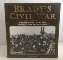Brady's Civil War : A Collection of Memorable Civil War Images Photographed By Matthew Brady and His Assistants