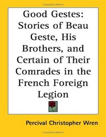 Good Gestes: Stories Of Beau Geste, His Brothers, And Certain Of Their Comrades In The French Foreign Legion