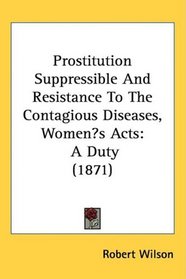 Prostitution Suppressible And Resistance To The Contagious Diseases, Womens Acts: A Duty (1871)