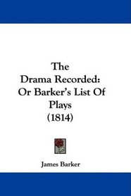 The Drama Recorded: Or Barker's List Of Plays (1814)