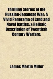Thrilling Stories of the Russian-Japanese War; A Vivid Panorama of Land and Naval Battles: a Relistic Description of Twentieth Century Warfare;