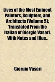 Lives of the Most Eminent Painters, Sculptors, and Architects (Volume 5); Translated From the Italian of Giorgio Vasari. With Notes and Illus.,