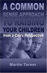 A Common Sense Guide to Raising Your Children: from a Cop's Perspective