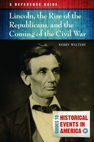 Lincoln, the Rise of the Republicans, and the Coming of the Civil War: A Reference Guide (Guides to Historic Events in America)