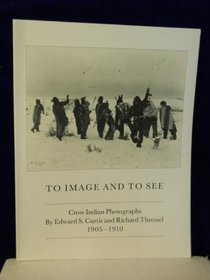 To Image and to See: Crow Indian Photographs by Edward S. Curtis and Richard Throssel 1905-1910