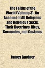 The Faiths of the World (Volume 3); An Account of All Religions and Religious Sects, Their Doctrines, Rites, Cermonies, and Customs