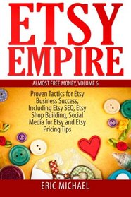 Etsy Empire: Proven Tactics for Your Etsy Business Success, Including Etsy SEO, Etsy Shop Building, Social Media for Etsy and Etsy Pricing Tips (Almost Free Money) (Volume 7)