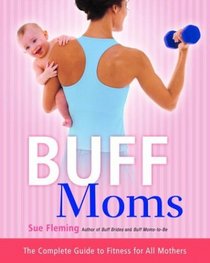 Buff Moms : The Complete Guide to Fitness for All Mothers