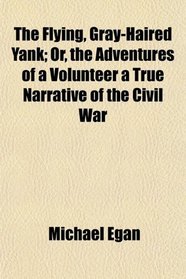 The Flying, Gray-Haired Yank; Or, the Adventures of a Volunteer a True Narrative of the Civil War
