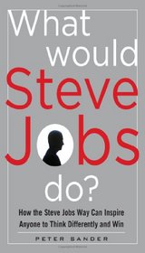 What Would Steve Jobs Do? How the Steve Jobs Way Can Inspire Anyone to Think Differently and Win