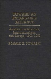 Toward an Entangling Alliance: American Isolationism, Internationalism, and Europe, 1901-1950 (Contributions to the Study of World History)