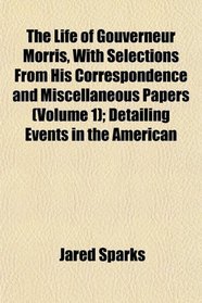 The Life of Gouverneur Morris, With Selections From His Correspondence and Miscellaneous Papers (Volume 1); Detailing Events in the American