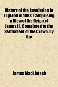 History of the Revolution in England in 1688, Comprising a View of the Reign of James Ii., Completed to the Settlement of the Crown, by the