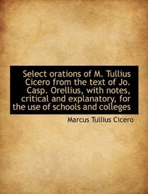 Select orations of M. Tullius Cicero from the text of Jo. Casp. Orellius, with notes, critical and e