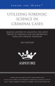 Utilizing Forensic Science in Criminal Cases, 2015 ed.: Leading Lawyers on Analyzing the Latest Trends in Forensics and Incorporating Them into Defense Strategies (Inside the Minds)